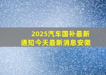 2025汽车国补最新通知今天最新消息安徽