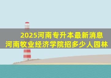 2025河南专升本最新消息河南牧业经济学院招多少人园林