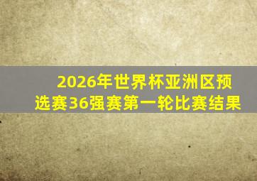 2026年世界杯亚洲区预选赛36强赛第一轮比赛结果