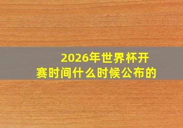 2026年世界杯开赛时间什么时候公布的