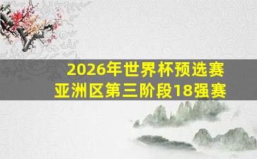 2026年世界杯预选赛亚洲区第三阶段18强赛