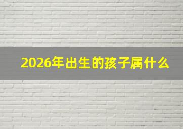 2026年出生的孩子属什么