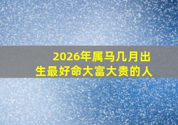 2026年属马几月出生最好命大富大贵的人