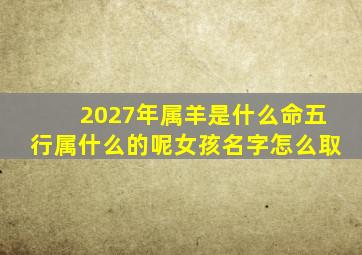 2027年属羊是什么命五行属什么的呢女孩名字怎么取