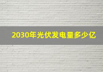 2030年光伏发电量多少亿