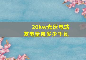 20kw光伏电站发电量是多少千瓦