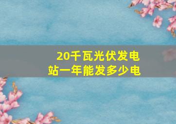 20千瓦光伏发电站一年能发多少电