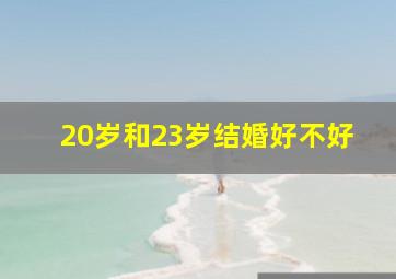 20岁和23岁结婚好不好