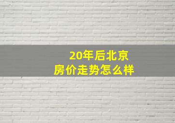 20年后北京房价走势怎么样