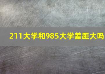 211大学和985大学差距大吗