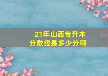 21年山西专升本分数线是多少分啊