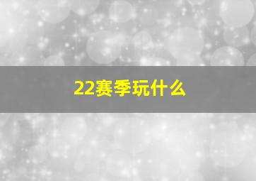 22赛季玩什么