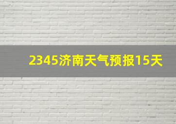 2345济南天气预报15天