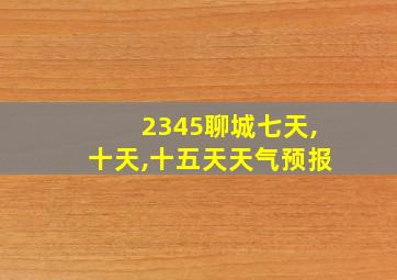 2345聊城七天,十天,十五天天气预报