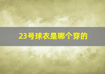 23号球衣是哪个穿的