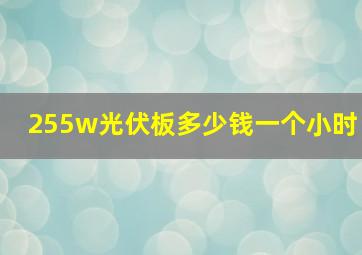 255w光伏板多少钱一个小时