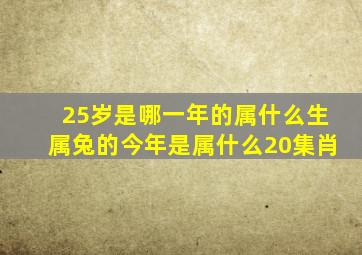 25岁是哪一年的属什么生属兔的今年是属什么20集肖