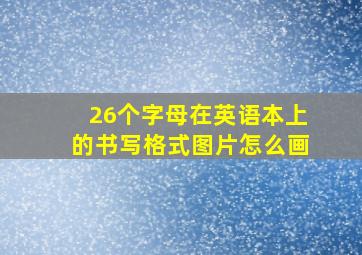 26个字母在英语本上的书写格式图片怎么画