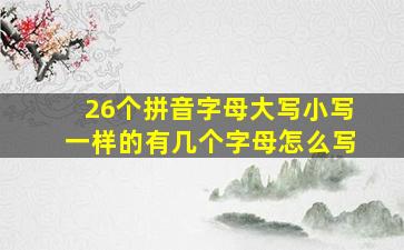 26个拼音字母大写小写一样的有几个字母怎么写