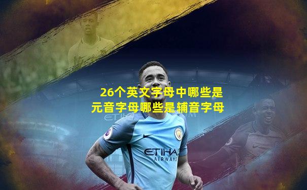 26个英文字母中哪些是元音字母哪些是辅音字母