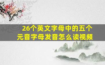 26个英文字母中的五个元音字母发音怎么读视频