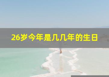 26岁今年是几几年的生日