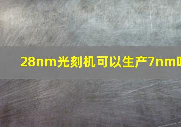 28nm光刻机可以生产7nm吗