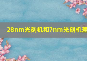 28nm光刻机和7nm光刻机差距