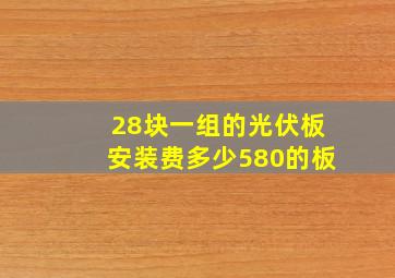 28块一组的光伏板安装费多少580的板