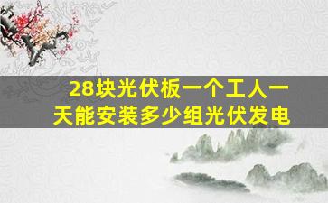 28块光伏板一个工人一天能安装多少组光伏发电