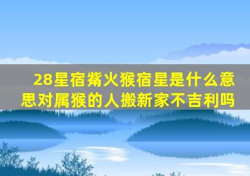 28星宿觜火猴宿星是什么意思对属猴的人搬新家不吉利吗