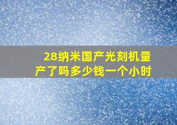 28纳米国产光刻机量产了吗多少钱一个小时