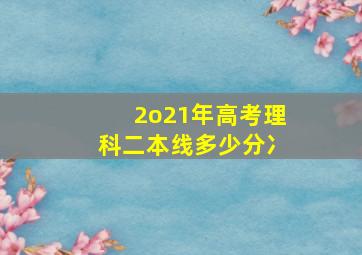 2o21年高考理科二本线多少分冫