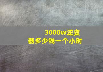 3000w逆变器多少钱一个小时