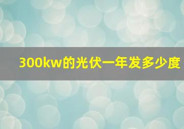 300kw的光伏一年发多少度