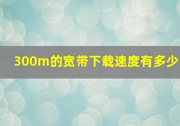 300m的宽带下载速度有多少