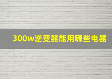 300w逆变器能用哪些电器