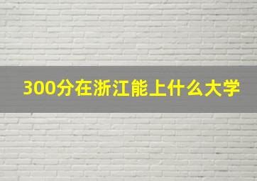 300分在浙江能上什么大学