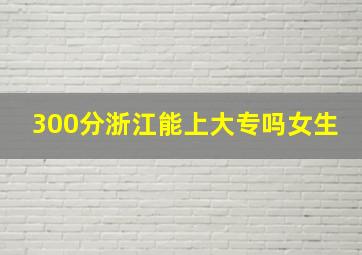 300分浙江能上大专吗女生