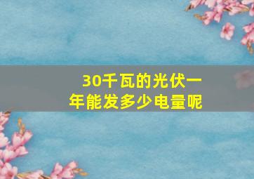 30千瓦的光伏一年能发多少电量呢