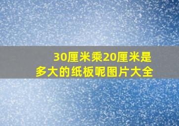 30厘米乘20厘米是多大的纸板呢图片大全