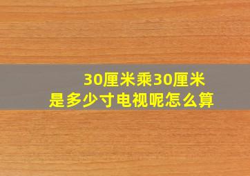 30厘米乘30厘米是多少寸电视呢怎么算