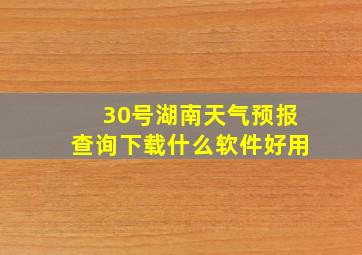 30号湖南天气预报查询下载什么软件好用