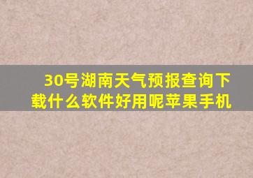 30号湖南天气预报查询下载什么软件好用呢苹果手机