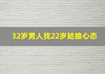 32岁男人找22岁姑娘心态