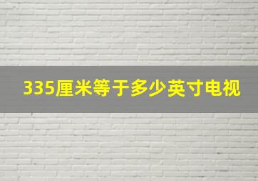 335厘米等于多少英寸电视