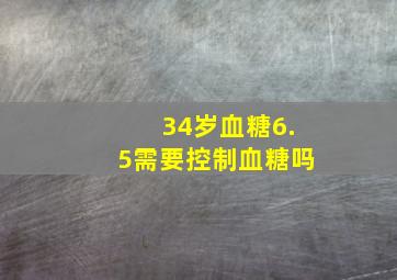 34岁血糖6.5需要控制血糖吗