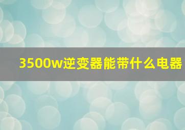 3500w逆变器能带什么电器