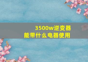 3500w逆变器能带什么电器使用