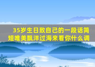 35岁生日致自己的一段话简短唯美飘洋过海来看你什么调